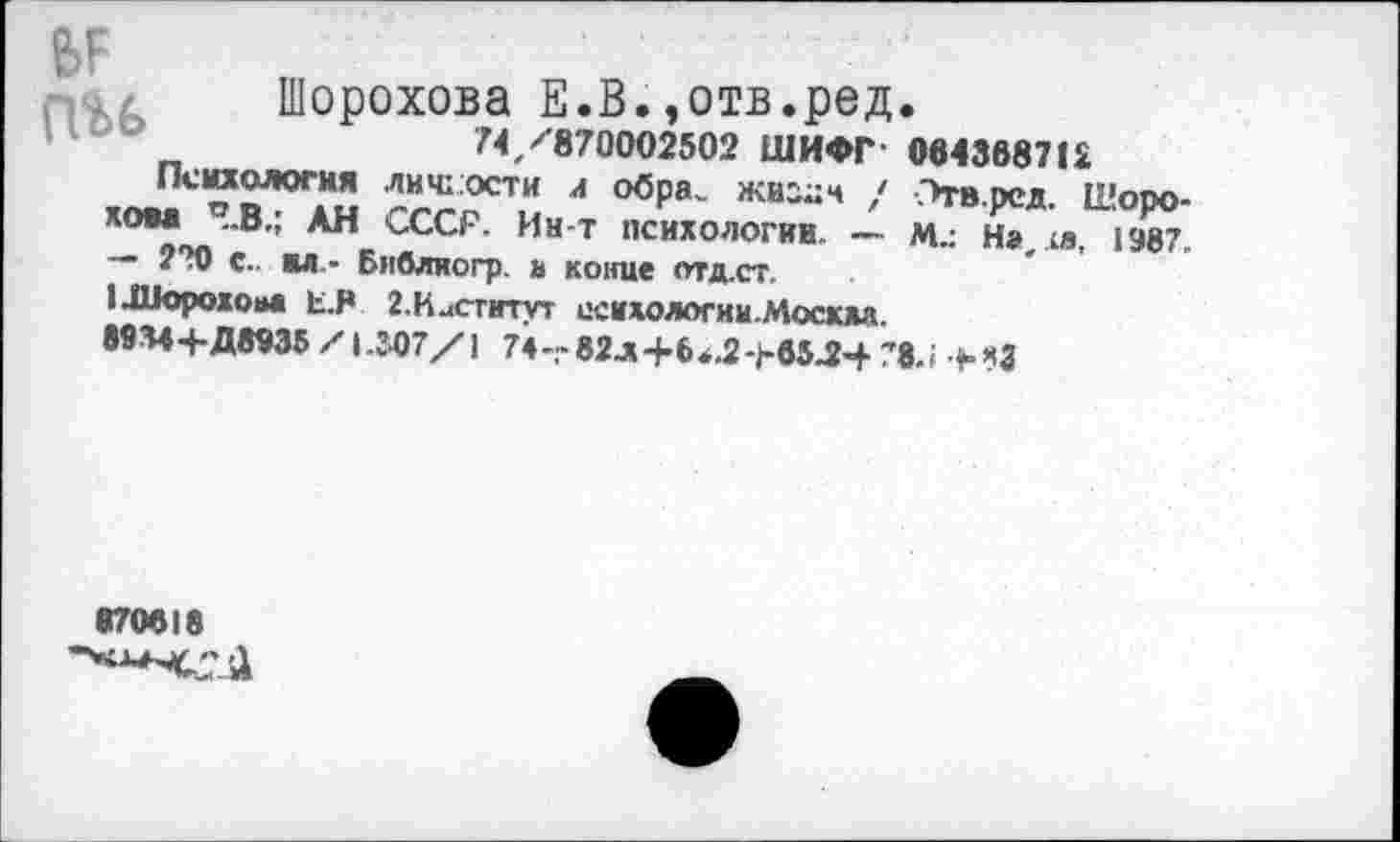 ﻿ас
Шорохова Е.В.,отв.ред |1О°	74 /870002502 ШИФР•
Психология лмчгости л обра. жиз^ч / хом Ч.В.; АН СССР. Ин-т психологии. — — 2?0 с., вл- Бивлиогр. а копне отд.ст. иворожоаа Ь.Р г.ИаСтитут психологии.Москда.
89М+Д8935 /1.307/1 74--82л+б4.2-Ьб5^4 78.) >83
064368712
Огв.ред. Шоро-
М.: На, ха, 1987.
870418